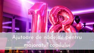 Ajutoare de nădejde pentru majoratul copilului