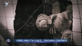 Copil umilit &icirc;n cușcă - teroarea continuă