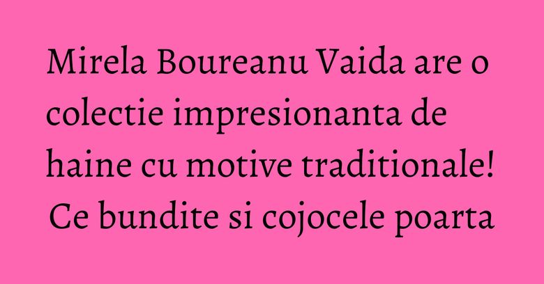 Mirela Boureanu Vaida are o colectie impresionanta de haine cu motive traditionale! Ce bundite si cojocele poarta Mirela Boureanu Vaida are o colectie impresionanta de haine cu motive traditionale! Ce bundite si cojocele poarta