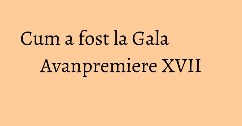 Cum a fost la Gala Avanpremiere XVII Cum a fost la Gala Avanpremiere XVII