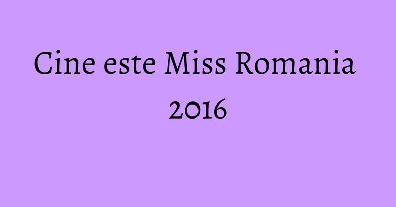 Cine este Miss Romania 2016 Cine este Miss Romania 2016