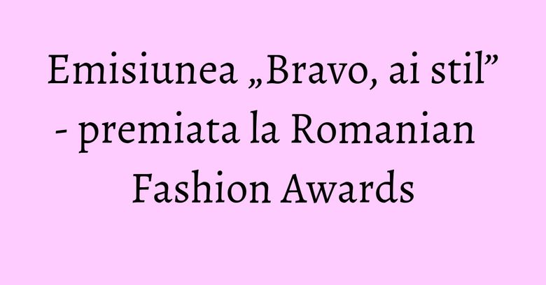 Emisiunea &bdquo;Bravo, ai stil&rdquo; &nbsp;- premiata la Romanian Fashion Awards