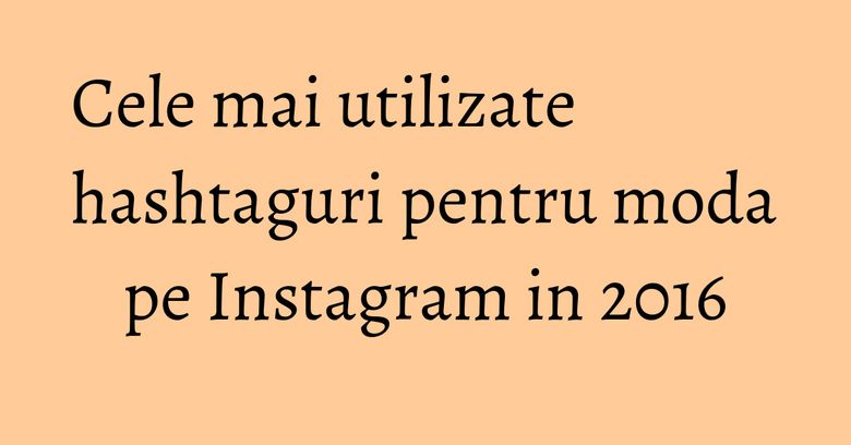 Cele mai utilizate hashtaguri pentru moda pe Instagram in 2016 Cele mai utilizate hashtaguri pentru moda pe Instagram in 2016