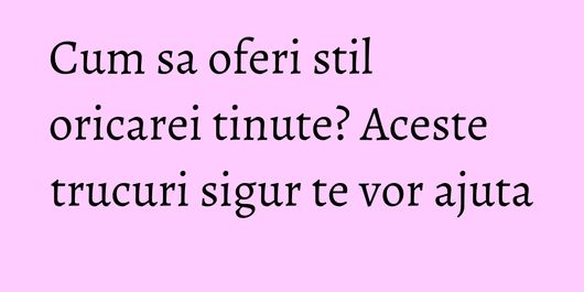 Cum sa oferi stil oricarei tinute? Aceste trucuri sigur te vor ajuta