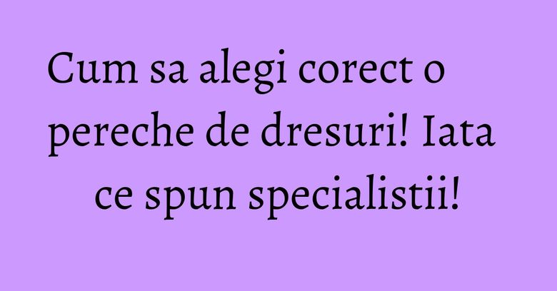 Cum sa alegi corect o pereche de dresuri! Iata ce spun specialistii! Cum sa alegi corect o pereche de dresuri! Iata ce spun specialistii!