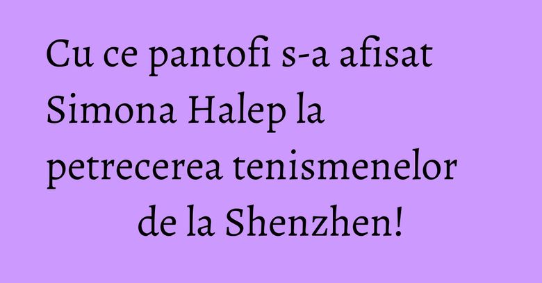 Cu ce pantofi s-a afisat Simona Halep la petrecerea tenismenelor de la Shenzhen! Cu ce pantofi s-a afisat Simona Halep la petrecerea tenismenelor de la Shenzhen!