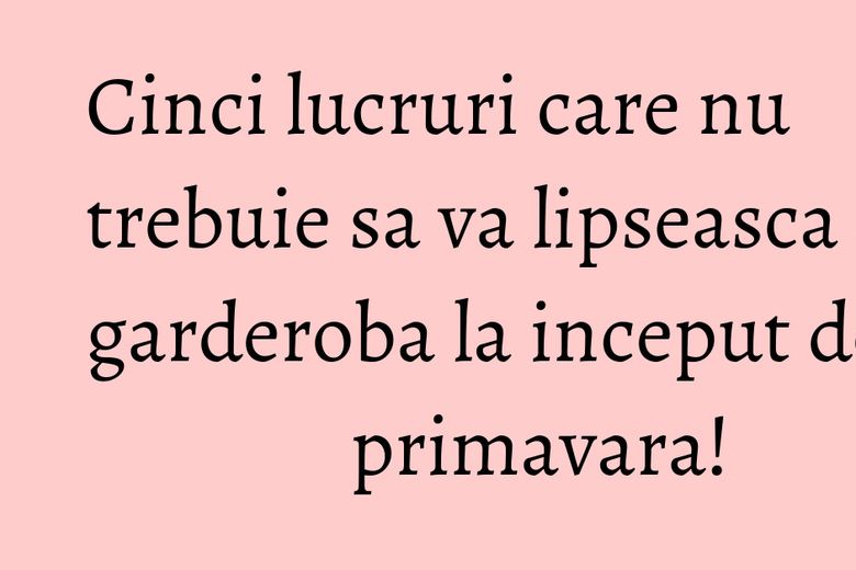 Cinci lucruri care nu trebuie sa va lipseasca din garderoba la inceput de primavara!