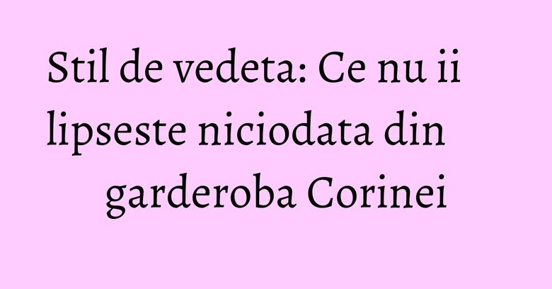 Stil de vedeta: Ce nu ii lipseste niciodata din garderoba Corinei