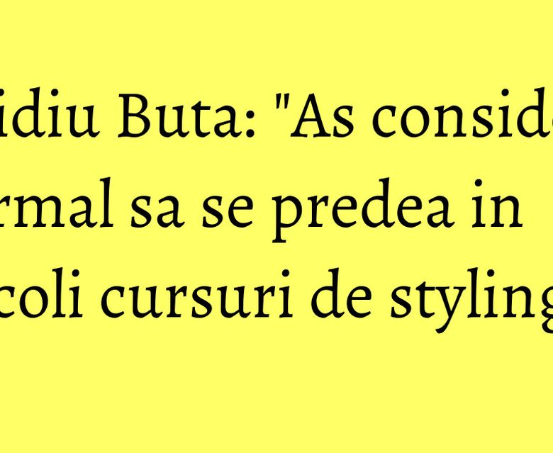 Ovidiu Buta: "As considera normal sa se predea in scoli cursuri de styling" Ovidiu Buta: "As considera normal sa se predea in scoli cursuri de styling"