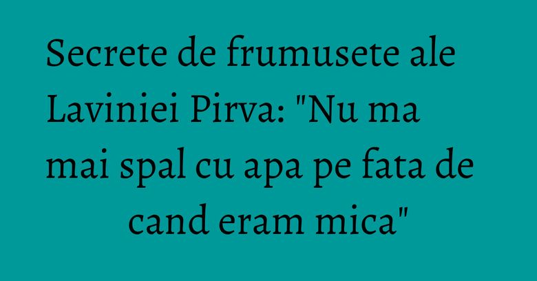 Secrete de frumusete ale Laviniei Pirva: 