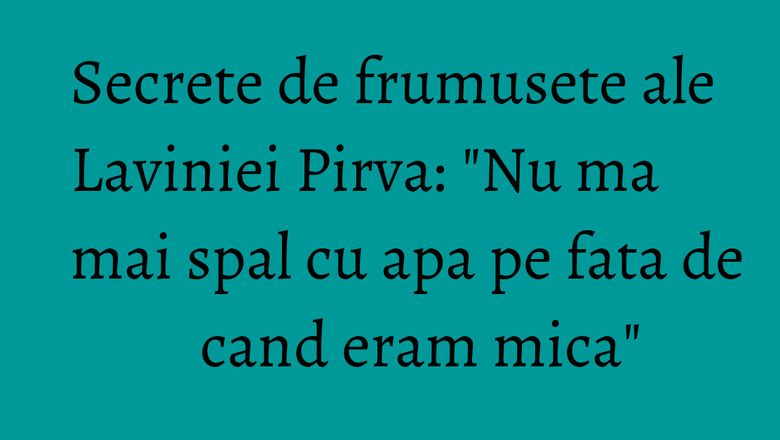 Secrete de frumusete ale Laviniei Pirva: "Nu ma mai spal cu apa pe fata de cand eram mica" Secrete de frumusete ale Laviniei Pirva: "Nu ma mai spal cu apa pe fata de cand eram mica"