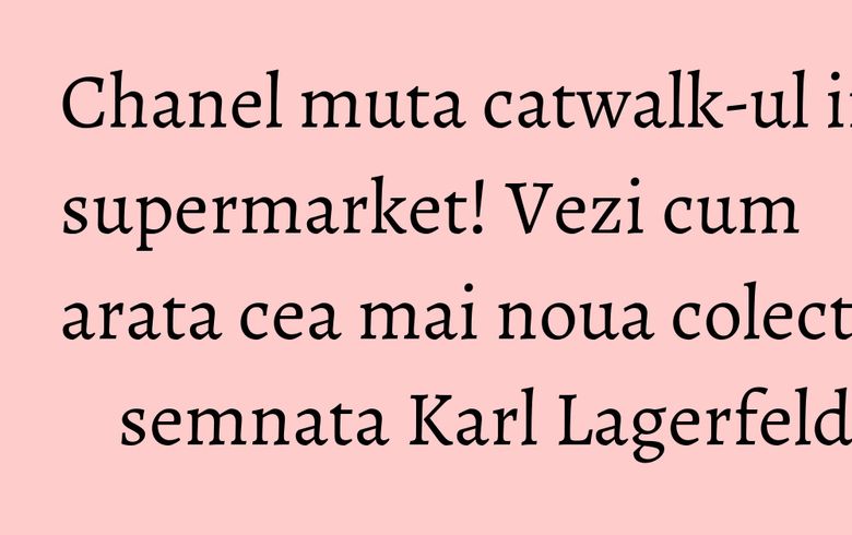 Chanel muta catwalk-ul in supermarket! Vezi cum arata cea mai noua colectie semnata Karl Lagerfeld Chanel muta catwalk-ul in supermarket! Vezi cum arata cea mai noua colectie semnata Karl Lagerfeld