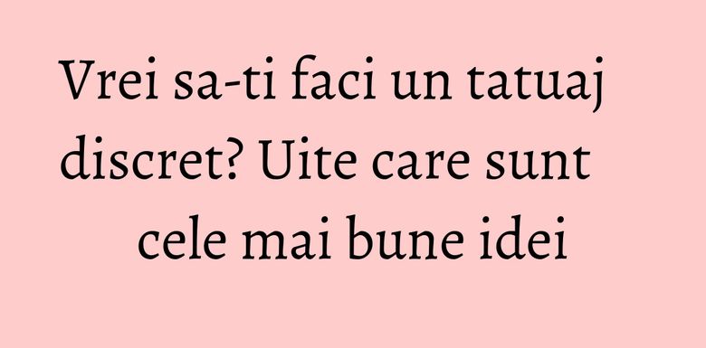Vrei sa-ti faci un tatuaj discret? Uite care sunt cele mai bune idei