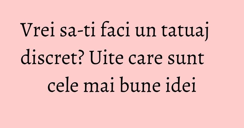 Vrei sa-ti faci un tatuaj discret? Uite care sunt cele mai bune idei