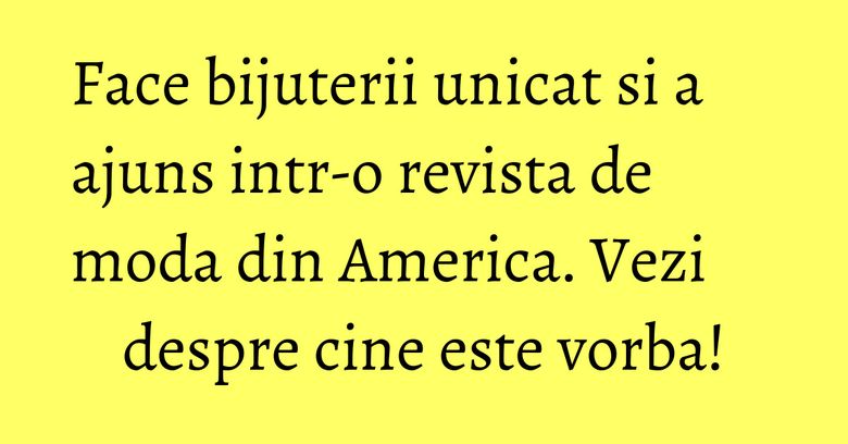Face bijuterii unicat si a ajuns intr-o revista de moda din America. Vezi despre cine este vorba! Face bijuterii unicat si a ajuns intr-o revista de moda din America. Vezi despre cine este vorba!