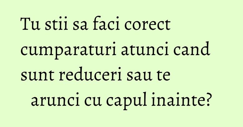 Tu stii sa faci corect cumparaturi atunci cand sunt reduceri sau te arunci cu capul inainte?
