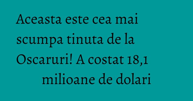 Aceasta este cea mai scumpa tinuta de la Oscaruri! A costat 18,1 milioane de dolari
