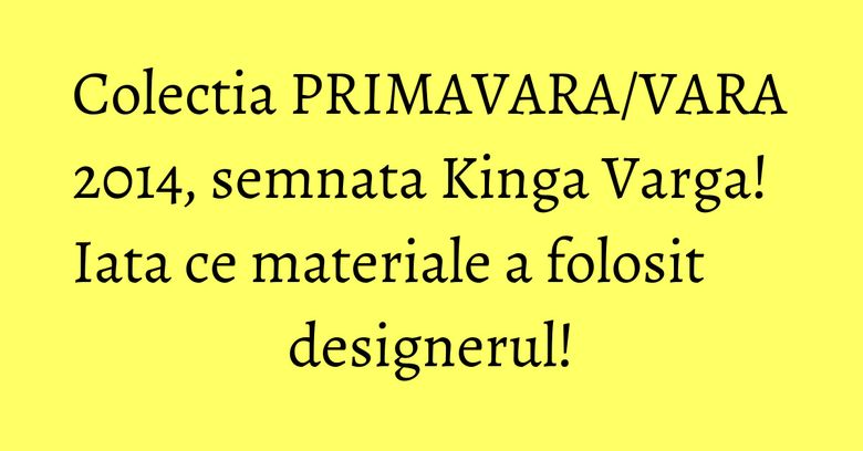 Colectia PRIMAVARA/VARA 2014, semnata Kinga Varga! Iata ce materiale a folosit designerul! Colectia PRIMAVARA/VARA 2014, semnata Kinga Varga! Iata ce materiale a folosit designerul!
