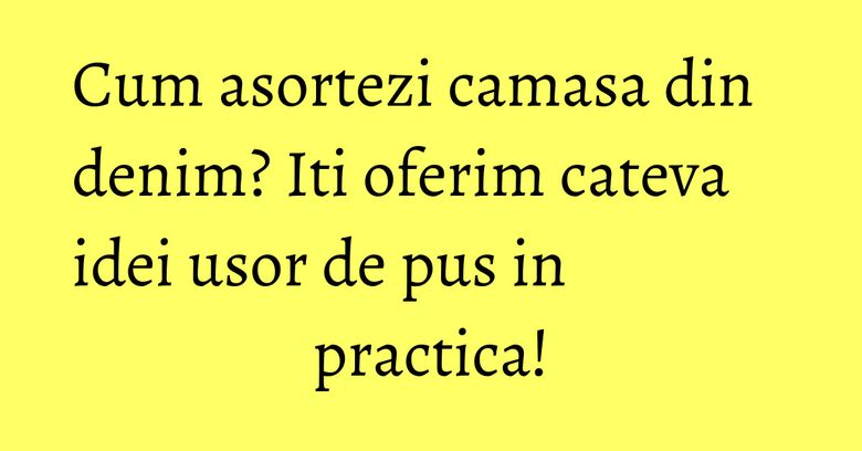 Cum asortezi camasa din denim? Iti oferim cateva idei usor de pus in practica!