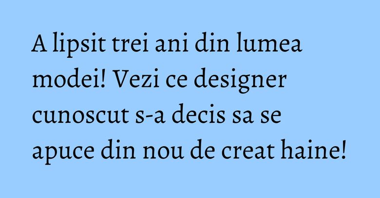 A lipsit trei ani din lumea modei! Vezi ce designer cunoscut s-a decis sa se apuce din nou de creat haine!