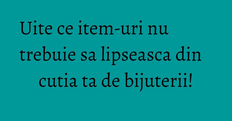 Uite ce item-uri nu trebuie sa lipseasca din cutia ta de bijuterii! Uite ce item-uri nu trebuie sa lipseasca din cutia ta de bijuterii!