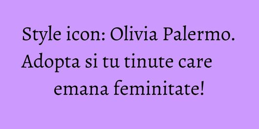 Style icon: Olivia Palermo. Adopta si tu tinute care emana feminitate!