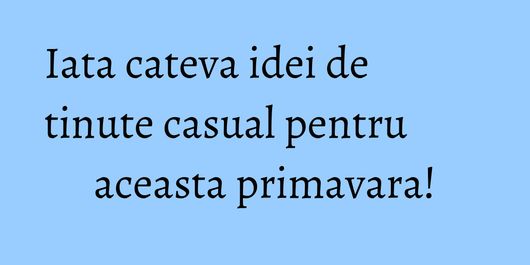 Iata cateva idei de tinute casual pentru aceasta primavara!