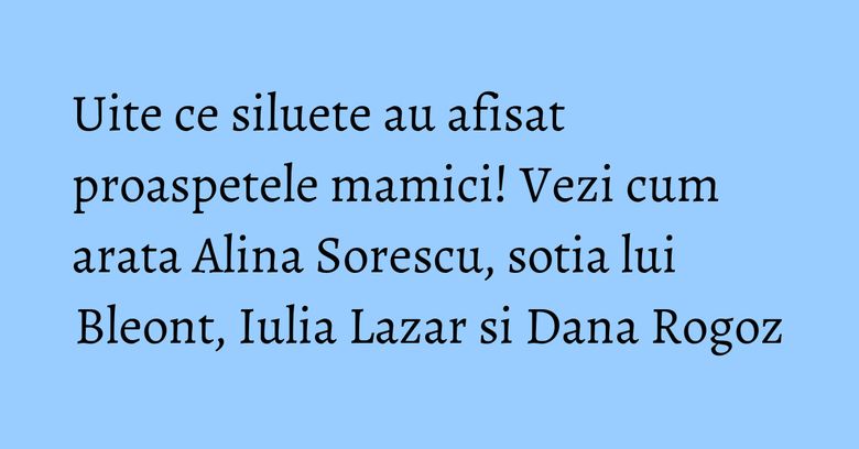 Uite ce siluete au afisat proaspetele mamici! Vezi cum arata Alina Sorescu, sotia lui Bleont, Iulia Lazar si Dana Rogoz Uite ce siluete au afisat proaspetele mamici! Vezi cum arata Alina Sorescu, sotia lui Bleont, Iulia Lazar si Dana Rogoz