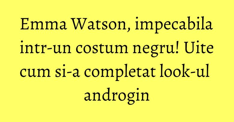 Emma Watson, impecabila intr-un costum negru! Uite cum si-a completat look-ul androgin Emma Watson, impecabila intr-un costum negru! Uite cum si-a completat look-ul androgin