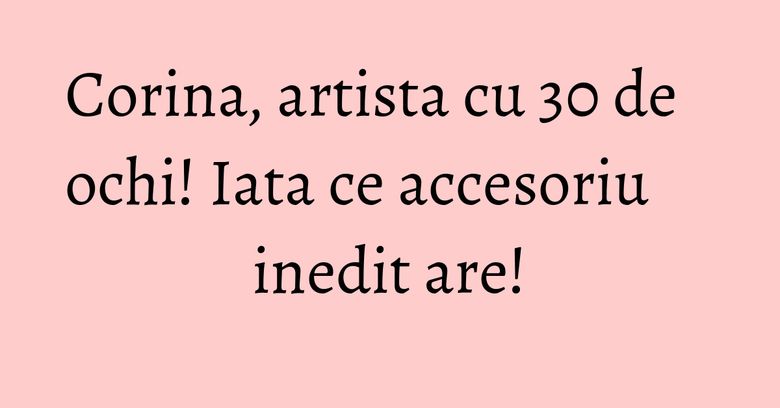 Corina, artista cu 30 de ochi! Iata ce accesoriu inedit are! Corina, artista cu 30 de ochi! Iata ce accesoriu inedit are!