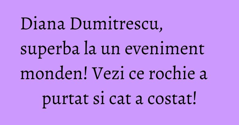 Diana Dumitrescu, superba la un eveniment monden! Vezi ce rochie a purtat si cat a costat! Diana Dumitrescu, superba la un eveniment monden! Vezi ce rochie a purtat si cat a costat!