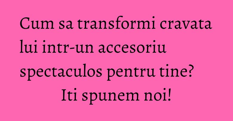 Cum sa transformi cravata lui intr-un accesoriu spectaculos pentru tine? Iti spunem noi! Cum sa transformi cravata lui intr-un accesoriu spectaculos pentru tine? Iti spunem noi!