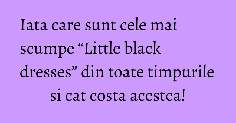 Iata care sunt cele mai scumpe “Little black dresses” din toate timpurile si cat costa acestea! Iata care sunt cele mai scumpe “Little black dresses” din toate timpurile si cat costa acestea!