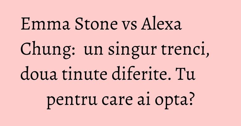 Emma Stone vs Alexa Chung: un singur trenci, doua tinute diferite. Tu pentru care ai opta? Emma Stone vs Alexa Chung: un singur trenci, doua tinute diferite. Tu pentru care ai opta?