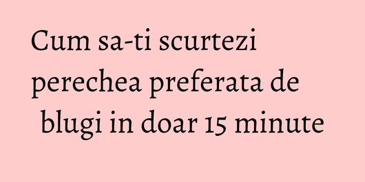 Cum sa-ti scurtezi perechea preferata de blugi in doar 15 minute
