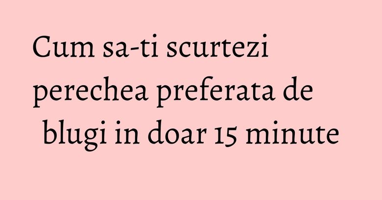 Cum sa-ti scurtezi perechea preferata de blugi in doar 15 minute