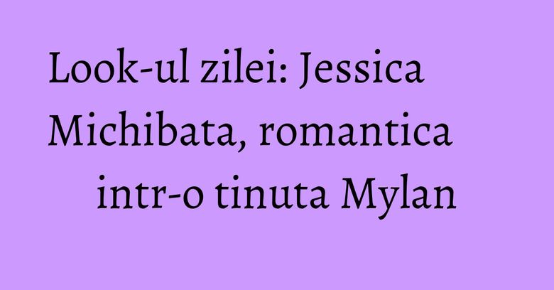 Look-ul zilei: Jessica Michibata, romantica intr-o tinuta Mylan Look-ul zilei: Jessica Michibata, romantica intr-o tinuta Mylan
