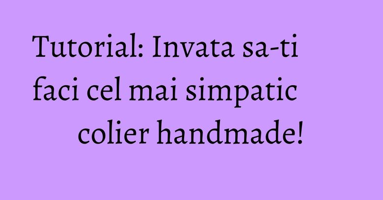 Tutorial: Invata sa-ti faci cel mai simpatic colier handmade!