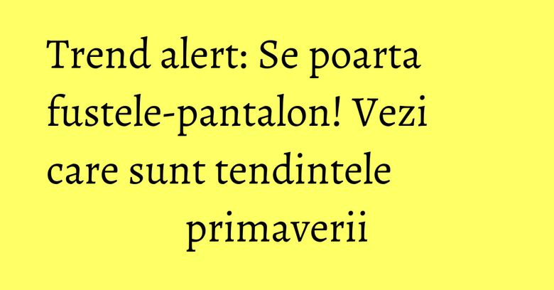 Trend alert: Se poarta fustele-pantalon! Vezi care sunt tendintele primaverii