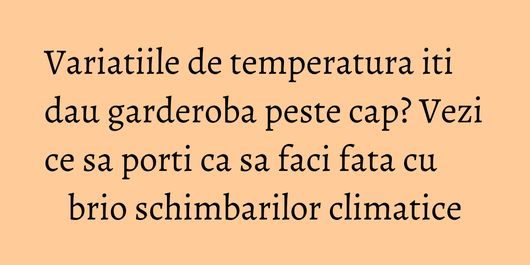 Variatiile de temperatura iti dau garderoba peste cap? Vezi ce sa porti ca sa faci fata cu brio schimbarilor climatice