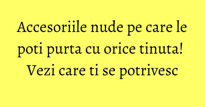 Accesoriile nude pe care le poti purta cu orice tinuta! Vezi care ti se potrivesc Accesoriile nude pe care le poti purta cu orice tinuta! Vezi care ti se potrivesc