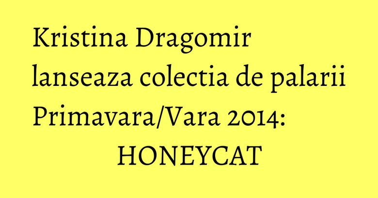 Kristina Dragomir lanseaza colectia de palarii Primavara/Vara 2014: HONEYCAT Kristina Dragomir lanseaza colectia de palarii Primavara/Vara 2014: HONEYCAT