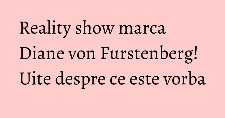 Reality show marca Diane von Furstenberg! Uite despre ce este vorba Reality show marca Diane von Furstenberg! Uite despre ce este vorba