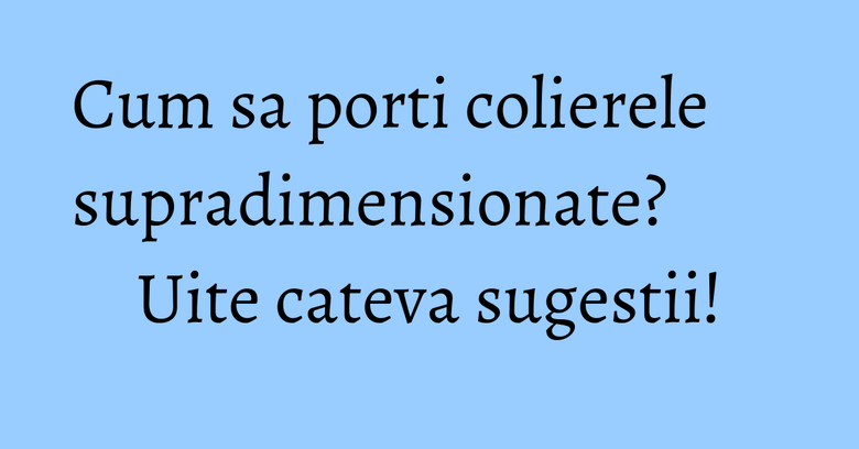 Cum sa porti colierele supradimensionate? Uite cateva sugestii! Cum sa porti colierele supradimensionate? Uite cateva sugestii!