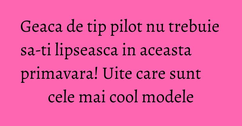 Geaca de tip pilot nu trebuie sa-ti lipseasca in aceasta primavara! Uite care sunt cele mai cool modele Geaca de tip pilot nu trebuie sa-ti lipseasca in aceasta primavara! Uite care sunt cele mai cool modele