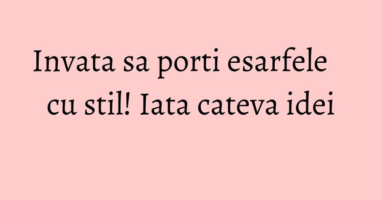 Invata sa porti esarfele cu stil! Iata cateva idei Invata sa porti esarfele cu stil! Iata cateva idei