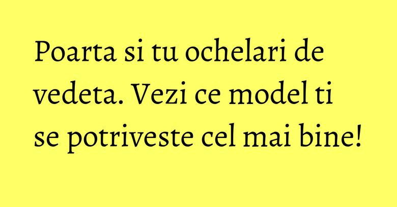 Poarta si tu ochelari de vedeta. Vezi ce model ti se potriveste cel mai bine! Poarta si tu ochelari de vedeta. Vezi ce model ti se potriveste cel mai bine!