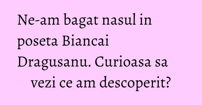 Ne-am bagat nasul in poseta Biancai Dragusanu. Curioasa sa vezi ce am descoperit?