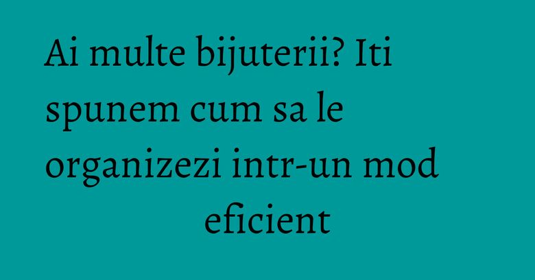 Ai multe bijuterii? Iti spunem cum sa le organizezi intr-un mod eficient Ai multe bijuterii? Iti spunem cum sa le organizezi intr-un mod eficient