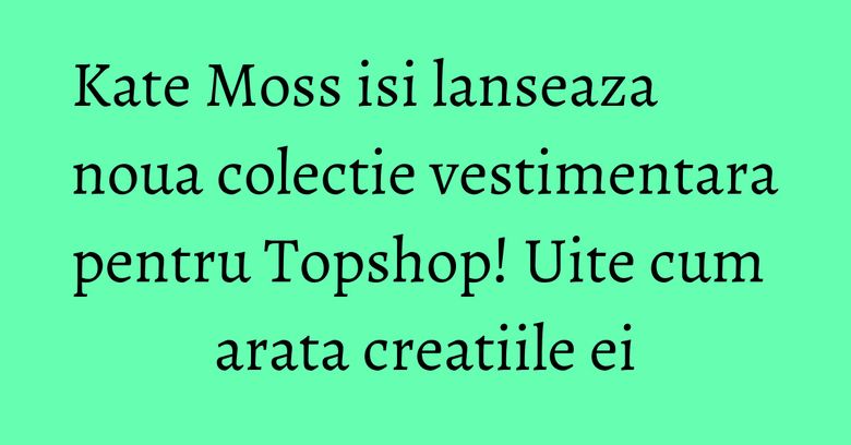 Kate Moss isi lanseaza noua colectie vestimentara pentru Topshop! Uite cum arata creatiile ei Kate Moss isi lanseaza noua colectie vestimentara pentru Topshop! Uite cum arata creatiile ei